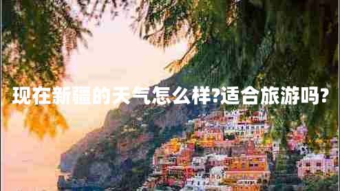 現在新疆的天氣怎么樣?適合旅游嗎?