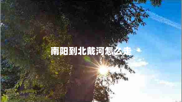 南陽(yáng)到北戴河怎么走