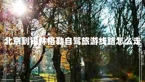 北京到錫林格勒自駕旅游線(xiàn)路怎么走