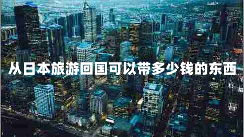 從日本旅游回國可以帶多少錢(qián)的東西