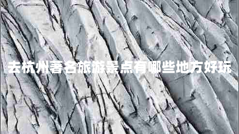 去杭州著(zhù)名旅游景點(diǎn)有哪些地方好玩
