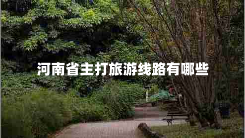 河南省主打旅游線(xiàn)路有哪些