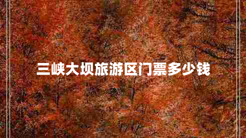 三峽大壩旅游區門(mén)票多少錢(qián)