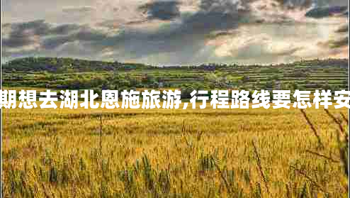 近期想去湖北恩施旅游,行程路線(xiàn)要怎樣安排
