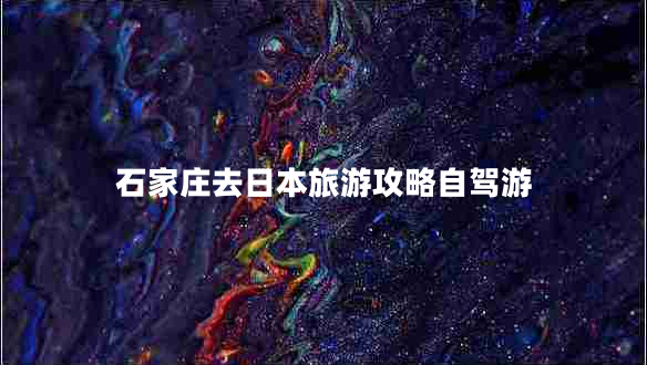 石家莊去日本旅游攻略自駕游 石家莊去日本旅游攻略自駕游