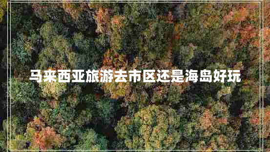 馬來(lái)西亞旅游去市區還是海島好玩
