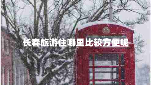 長(cháng)春旅游住哪里比較方便呢