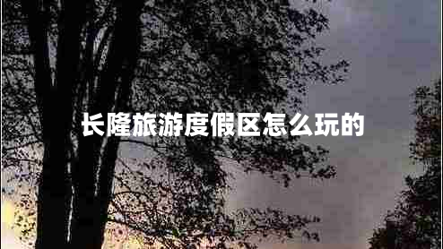 長(cháng)隆旅游度假區怎么玩的