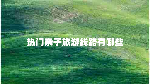 熱門(mén)親子旅游線(xiàn)路有哪些