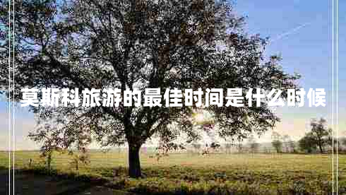 莫斯科旅游的最佳時(shí)間是什么時(shí)候