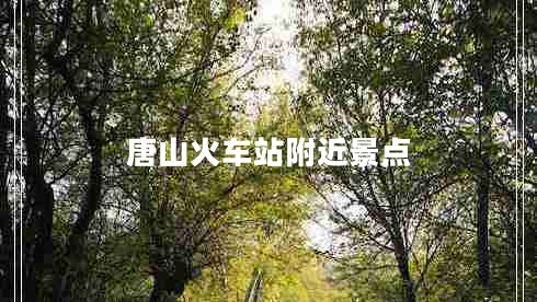唐山火車(chē)站附近景點(diǎn)