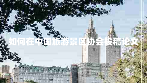 如何在中國旅游景區協(xié)會(huì )投稿論文