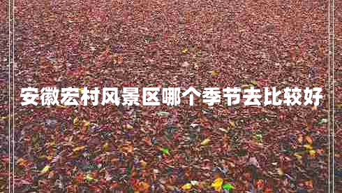 安徽宏村風(fēng)景區哪個(gè)季節去比較好