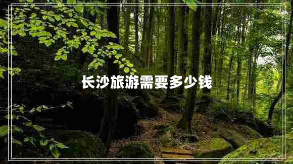 長(cháng)沙旅游需要多少錢(qián)