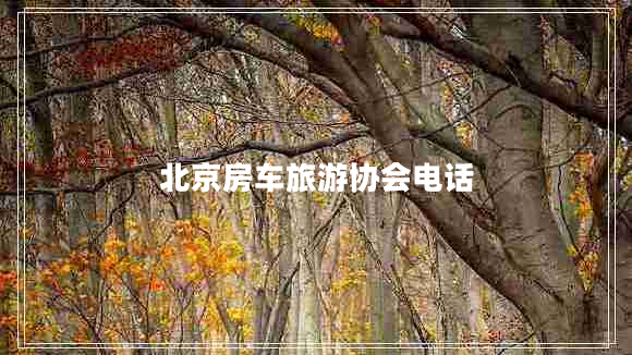 北京房車(chē)旅游協(xié)會(huì )電話(huà)