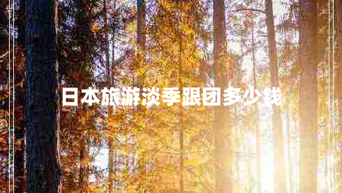日本旅游淡季跟團多少錢(qián)