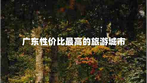廣東性?xún)r(jià)比最高的旅游城市