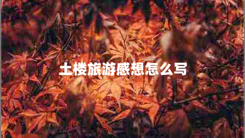 土樓旅游感想怎么寫(xiě)