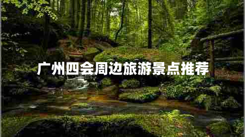 廣州四會(huì )周邊旅游景點(diǎn)推薦