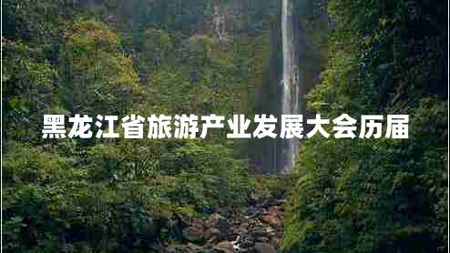 黑龍江省旅游產(chǎn)業(yè)發(fā)展大會(huì )歷屆