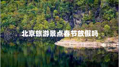 北京旅游景點(diǎn)春節放假嗎