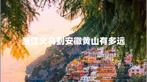 浙江義烏到安徽黃山有多遠