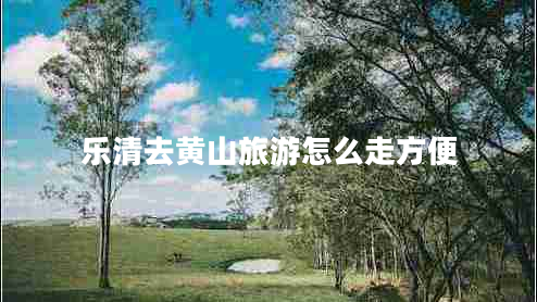 樂(lè )清去黃山旅游怎么走方便