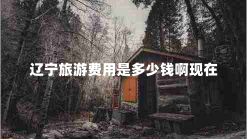遼寧旅游費用是多少錢(qián)啊現在