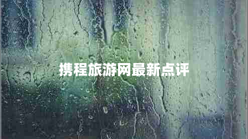 攜程旅游網(wǎng)最新點(diǎn)評