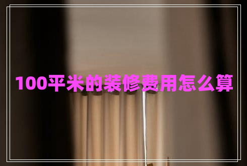 100平米的裝修費用怎么算