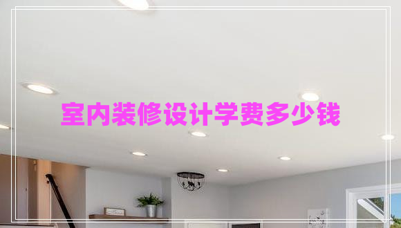 室內(nèi)裝修設(shè)計(jì)學(xué)費(fèi)多少錢