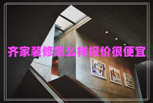 齊家裝修怎么樣報價(jià)很便宜